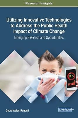 Utilizing Innovative Technologies to Address the Public Health Impact of Climate Change: Emerging Research and Opportunities by Weiss-Randall, Debra