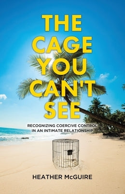 The Cage You Can't See: Recognizing Coercive Control in an Intimate Relationship by McGuire, Heather