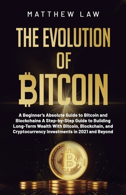 The Evolution of Bitcoin: A Beginner's Absolute Guide to Bitcoin and Blockchains A Step-by-Step Guide to Building Long-Term Wealth With Bitcoin, by Law, Matthew