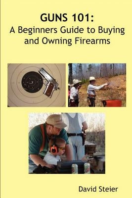 Guns 101: A Beginners Guide to Buying and Owning Firearms by Steier, David