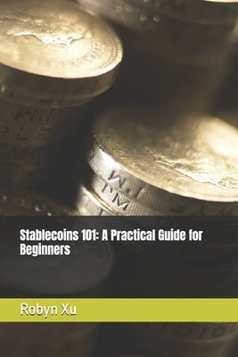 Stablecoins 101: A Practical Guide for Beginners by Xu, Robyn