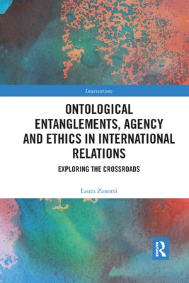 Ontological Entanglements, Agency and Ethics in International Relations: Exploring the Crossroads by Zanotti, Laura