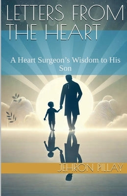 Letters from the Heart. A Heart Surgeon's Wisdom to His Son by Pillay, Jehron