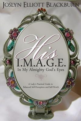 His I.M.A.G.E. "In My All Mighty God's Eyes": A Lady's Practical Guide to Balanced Self-Perception and Self-Worth by Blackburn, Joslyn Elliott