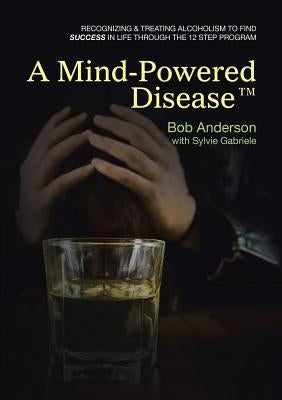 A Mind-Powered Disease(TM): Recognizing & treating alcoholism to find success in life through the 12 Step Program by Anderson, Bob