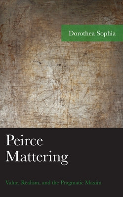 Peirce Mattering: Value, Realism, and the Pragmatic Maxim by Sophia, Dorothea