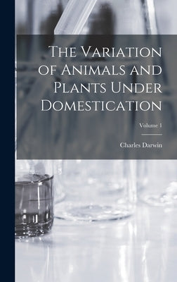 The Variation of Animals and Plants Under Domestication; Volume 1 by Darwin, Charles