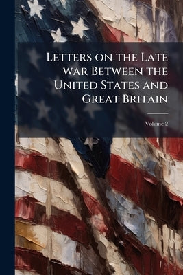 Letters on the Late war Between the United States and Great Britain; Volume 2 by Cobbett, William