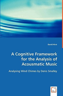 A Cognitive Framework for the Analysis of Acousmatic Music by Hirst, David