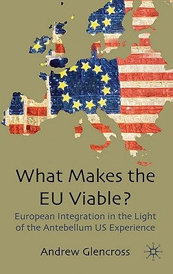 What Makes the EU Viable?: European Integration in the Light of the Antebellum Us Experience by Glencross, A.