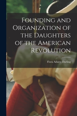 Founding and Organization of the Daughters of the American Revolution by Darling, Flora Adams