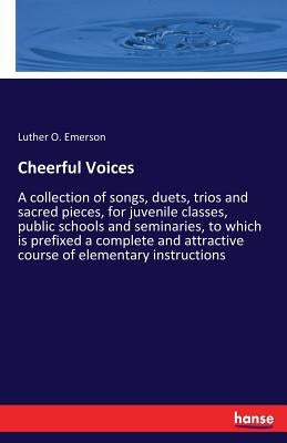 Cheerful Voices: A collection of songs, duets, trios and sacred pieces, for juvenile classes, public schools and seminaries, to which is prefixed a co by Emerson, Luther O.