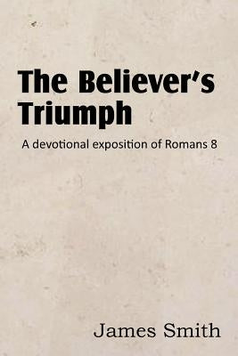The Believer's Triumph! a Devotional Exposition of Romans 8 by Smith, James