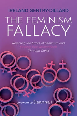 The Feminism Fallacy: Rejecting the Errors of Feminism and Finding True Womanhood Through Christ by Gentry-Dillard, Ireland