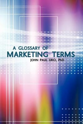 A Glossary of Marketing Terms: With Pedagogical Explanations by Uko, John Paul