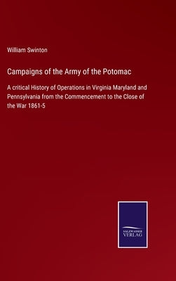 Campaigns of the Army of the Potomac: A critical History of Operations in Virginia Maryland and Pennsylvania from the Commencement to the Close of the by Swinton, William