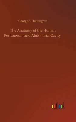 The Anatomy of the Human Peritoneum and Abdominal Cavity by Huntington, George S.