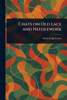 Chats on Old Lace and Needlework by Lowes, Emily Leigh
