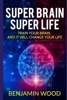 Super Brain. Super Life. Train your Brain, and it will Change Your Life: Simple and Productive Exercises for the Brain and Memory by Wood, Benjamin