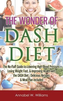 The Wonder of DASH Diet: The No-Fluff Guide to Lowering High Blood Pressure, Losing Weight Fast, & Improving Health with the DASH Diet - Delici by Williams, Annabel W.