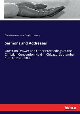 Sermons and Addresses: Question Drawer and Other Proceedings of the Christian Convention Held in Chicago, September 18th to 20th, 1883 by Convention, Christian