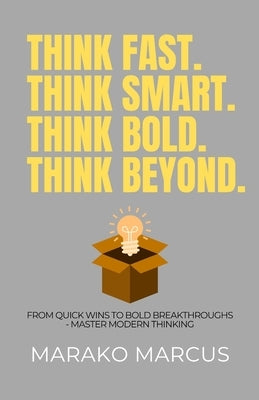 Think Fast. Think Smart. Think Bold. Think Beyond.: From Quick Wins to Bold Breakthroughs-Master Modern Thinking by Marcus, Marako