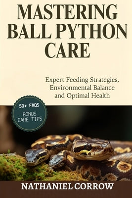 Mastering Ball Python Care: Expert Feeding Strategies, Environmental Balance, and Optimal Health by Corrow, Nathaniel