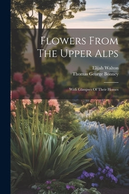 Flowers From The Upper Alps: With Glimpses Of Their Homes by Walton, Elijah