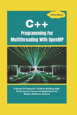 C++ Programming For Multithreading With OpenMP: A Hands-On Beginner's Guide to Building High-Performance, Concurrent Applications for Modern Multicore by Nexus, Axton