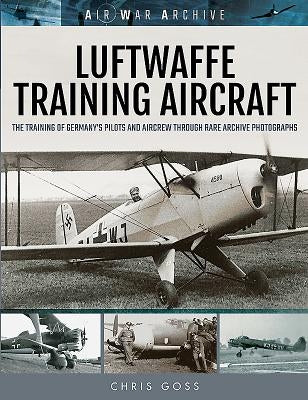 Luftwaffe Training Aircraft: The Training of Germany's Pilots and Aircrew Through Rare Archive Photographs by Goss, Chris