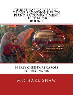 Christmas Carols For Tenor Saxophone With Piano Accompaniment Sheet Music Book 1: 10 Easy Christmas Carols For Beginners by Shaw, Michael