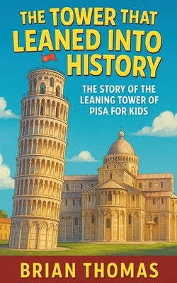 The Tower That Leaned Into History: The Story of the Leaning Tower of Pisa For Kids by Thomas, Brian