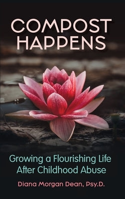 Compost Happens: Growing a Flourishing Life After Childhood Abuse by Dean, Diana Morgan