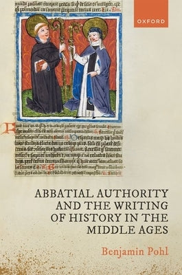 Abbatial Authority and the Writing of History in the Middle Ages by Pohl, Benjamin