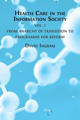 Health Care in the Information Society: Volume 2: From Anarchy of Transition to Programme for Reform by Ingram, David