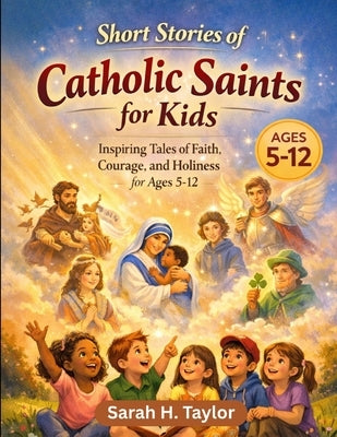 Short Stories of Catholic Saints for Kids: Inspiring Tales of Faith, Courage, and Holiness for Ages 5-12 by Taylor, Sarah H.
