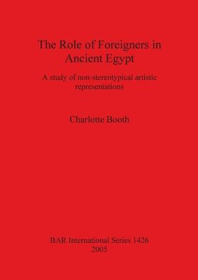 The Role of Foreigners in Ancient Egypt: A study of non-stereotypical artistic representations by Booth, Charlotte