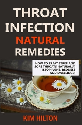 Throat Infection Natural Remedies: How to Treat Strep and Sore Throats Naturally (Stop Pains, Redness and Swellings) by Hilton, Kim