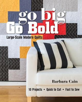 Go Big, Go Bold - Large-Scale Modern Quilts: 10 Projects - Quick to Cut - Fast to Sew by Cain, Barbara