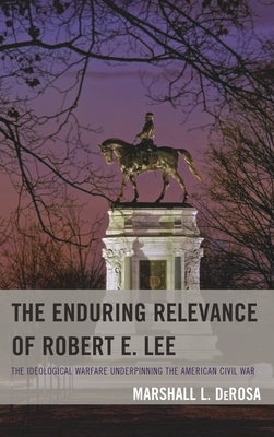 The Enduring Relevance of Robert E. Lee: The Ideological Warfare Underpinning the American Civil War by DeRosa, Marshall L.