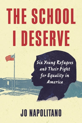 The School I Deserve: Six Young Refugees and Their Fight for Equality in America by Napolitano, Jo