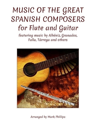 Music of the Great Spanish Composers for Flute and Guitar: featuring the music of Alb?niz, Granados, Falla, T?rrega and others by Phillips, Mark
