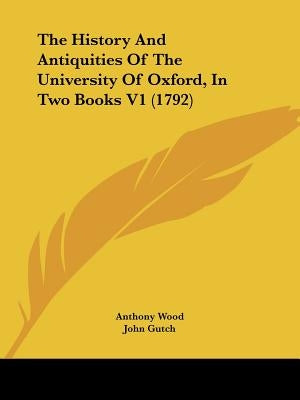 The History And Antiquities Of The University Of Oxford, In Two Books V1 (1792) by Wood, Anthony
