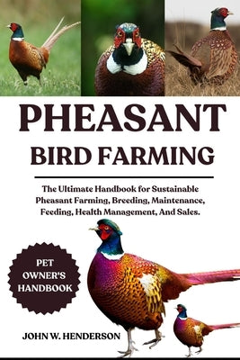 Pheasant Bird Farming: The Ultimate Handbook for Sustainable Pheasant Farming, Breeding, Maintenance, Feeding, Health Management, And Sales. by W. Henderson, John