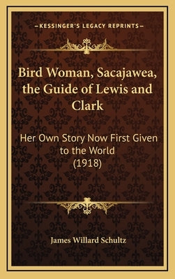 Bird Woman, Sacajawea, the Guide of Lewis and Clark: Her Own Story Now First Given to the World (1918) by Schultz, James Willard