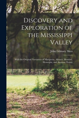 Discovery and Exploration of the Mississippi Valley: With the Original Narratives of Marquette, Allouez, Membré, Hennepin, and Anastase Douay by Shea, John Gilmary 1824-1892