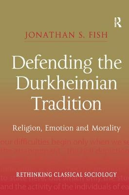 Defending the Durkheimian Tradition: Religion, Emotion and Morality by Fish, Jonathan S.