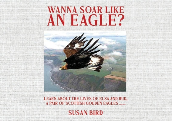 Wanna Soar Like an Eagle?: Learn about the Lives of Elsa and Bud, A Pair of Scottish Golden Eagles by Bird, Susan