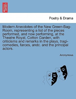 Modern Anecdotes of the New Green-Bag-Room, Representing a List of the Pieces Performed, and Now Performing, at the Theatre Royal, Cotton Garden, with by Anonymous