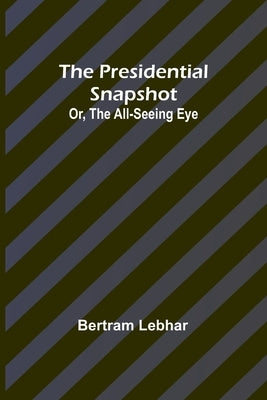 The presidential snapshot: or, The all-seeing eye by Lebhar, Bertram